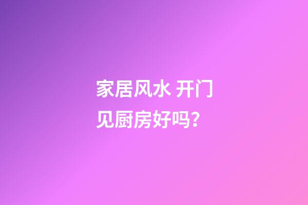 家居风水 开门见厨房好吗？